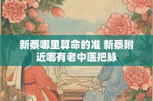 新蔡哪里算命的准 新蔡附近哪有老中医把脉