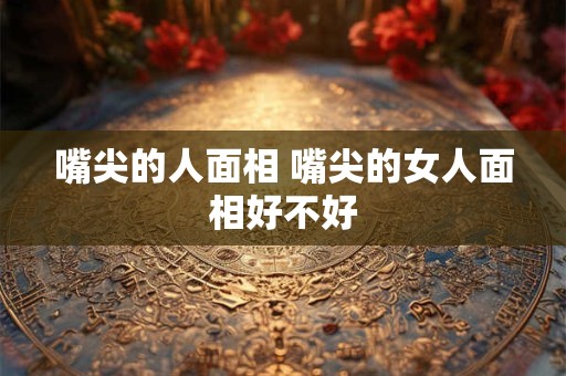 嘴尖的人面相 嘴尖的女人面相好不好