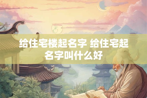 给住宅楼起名字 给住宅起名字叫什么好