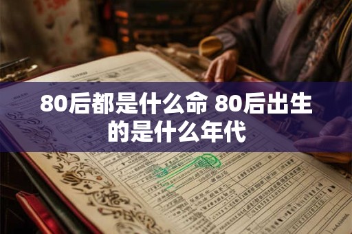 80后都是什么命 80后出生的是什么年代