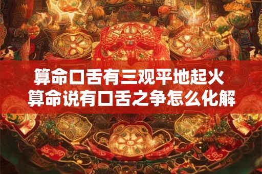 算命口舌有三观平地起火 算命说有口舌之争怎么化解