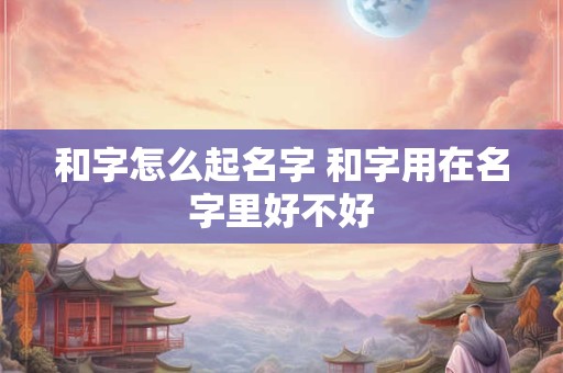 和字怎么起名字 和字用在名字里好不好