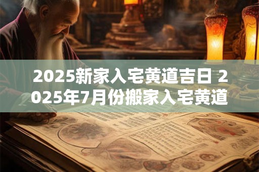 2025新家入宅黄道吉日 2025年7月份搬家入宅黄道吉日