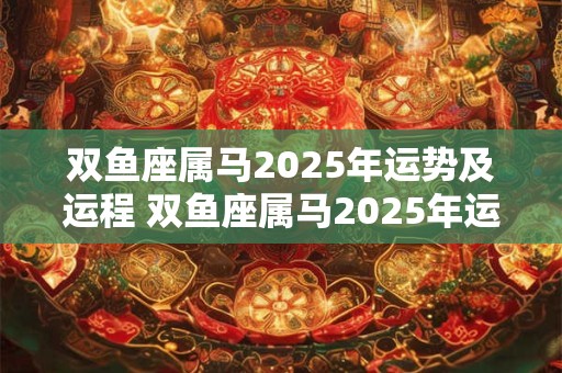 双鱼座属马2025年运势及运程 双鱼座属马2025年运势及运程如何