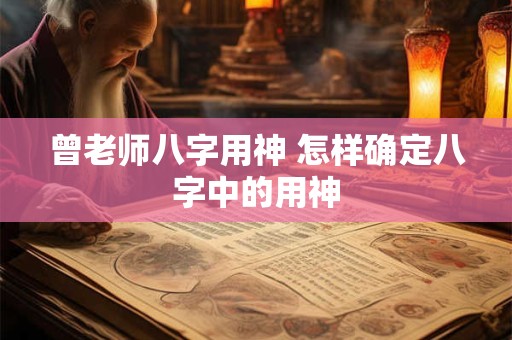 曾老师八字用神 怎样确定八字中的用神