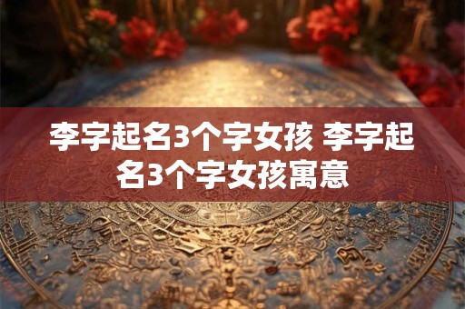 李字起名3个字女孩 李字起名3个字女孩寓意