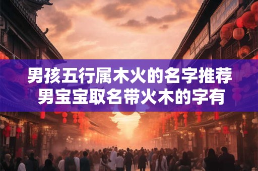 男孩五行属木火的名字推荐 男宝宝取名带火木的字有哪些