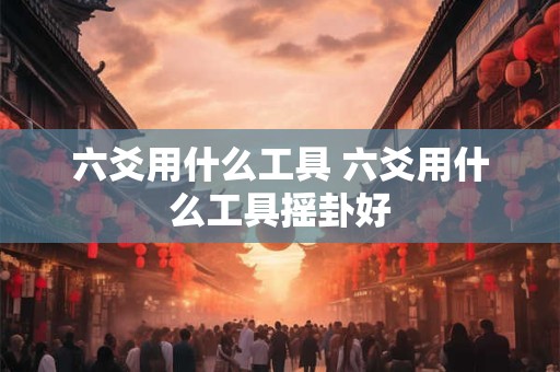 六爻用什么工具 六爻用什么工具摇卦好