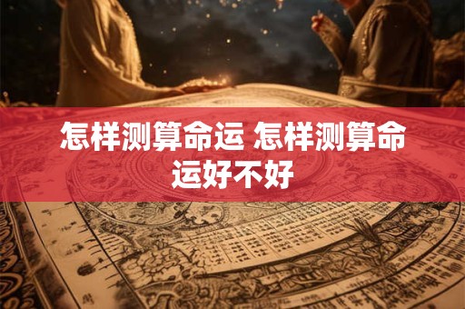 怎样测算命运 怎样测算命运好不好