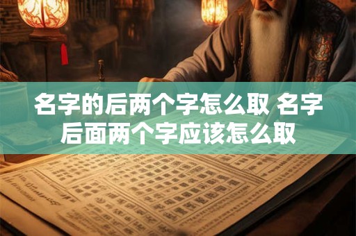 名字的后两个字怎么取 名字后面两个字应该怎么取