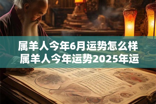 属羊人今年6月运势怎么样 属羊人今年运势2025年运势
