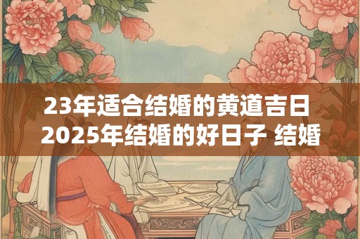 23年适合结婚的黄道吉日 2025年结婚的好日子 结婚吉日大全