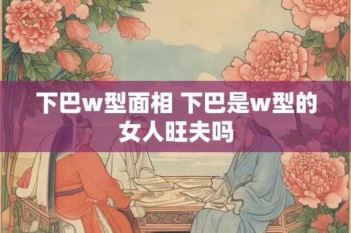 下巴w型面相 下巴是w型的女人旺夫吗