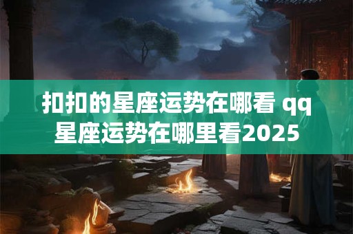扣扣的星座运势在哪看 qq星座运势在哪里看2025