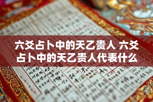 六爻占卜中的天乙贵人 六爻占卜中的天乙贵人代表什么