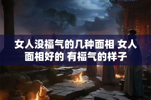女人没福气的几种面相 女人面相好的 有福气的样子