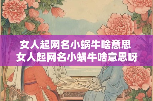 女人起网名小蜗牛啥意思 女人起网名小蜗牛啥意思呀