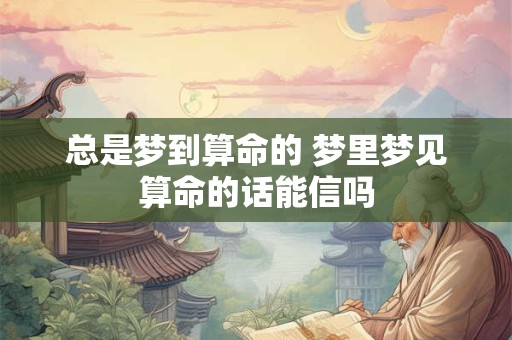 总是梦到算命的 梦里梦见算命的话能信吗