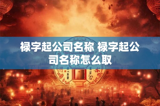 禄字起公司名称 禄字起公司名称怎么取