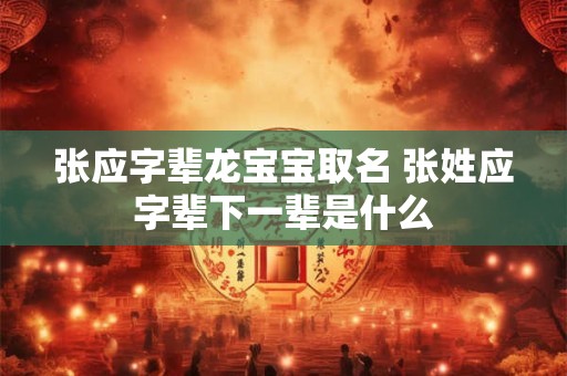 张应字辈龙宝宝取名 张姓应字辈下一辈是什么