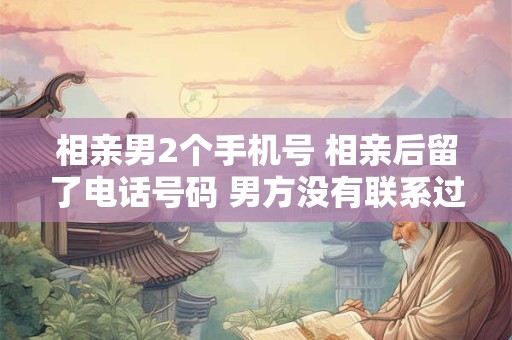 相亲男2个手机号 相亲后留了电话号码 男方没有联系过