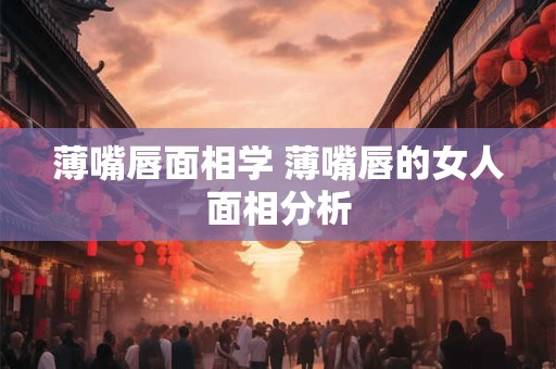 薄嘴唇面相学 薄嘴唇的女人面相分析