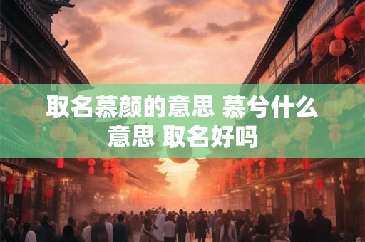 取名慕颜的意思 慕兮什么意思 取名好吗