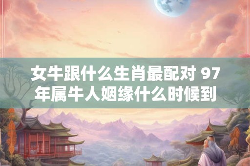 女牛跟什么生肖最配对 97年属牛人姻缘什么时候到