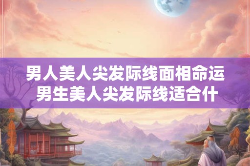 男人美人尖发际线面相命运 男生美人尖发际线适合什么发型