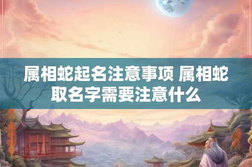 属相蛇起名注意事项 属相蛇取名字需要注意什么