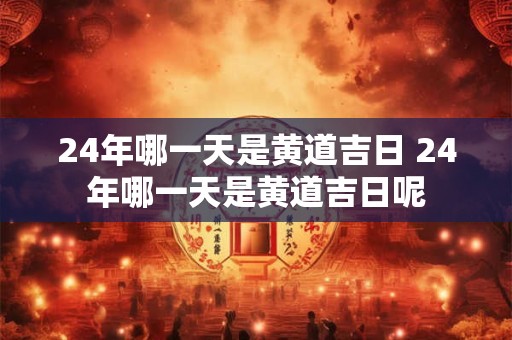 24年哪一天是黄道吉日 24年哪一天是黄道吉日呢