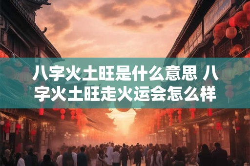 八字火土旺是什么意思 八字火土旺走火运会怎么样