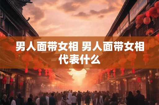 男人面带女相 男人面带女相代表什么