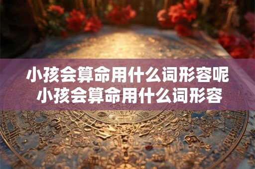 小孩会算命用什么词形容呢 小孩会算命用什么词形容呢女孩