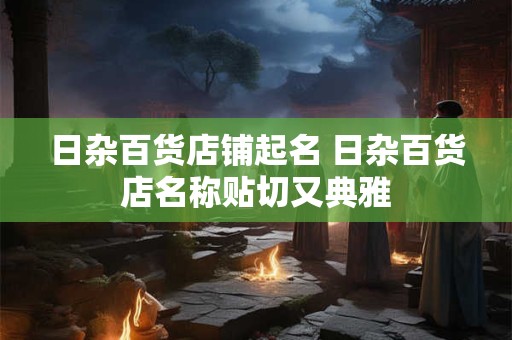 日杂百货店铺起名 日杂百货店名称贴切又典雅