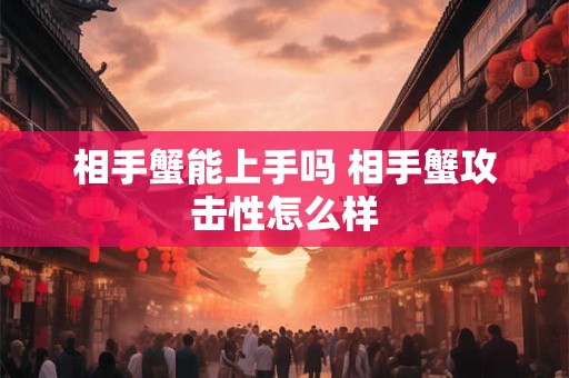 相手蟹能上手吗 相手蟹攻击性怎么样