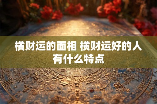 横财运的面相 横财运好的人有什么特点