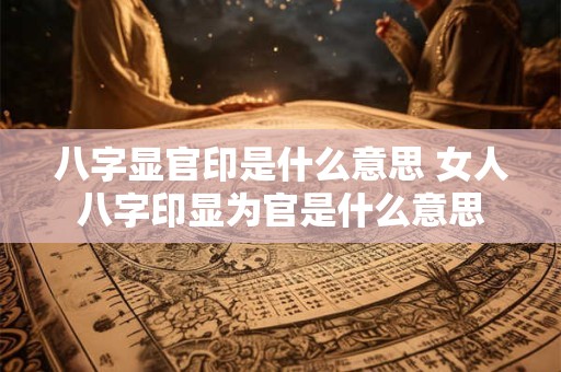 八字显官印是什么意思 女人八字印显为官是什么意思