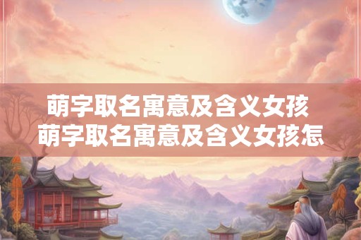 萌字取名寓意及含义女孩 萌字取名寓意及含义女孩怎么取