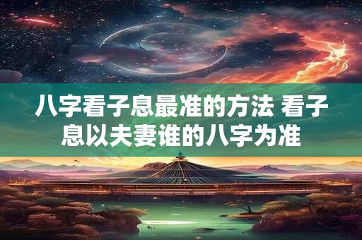 八字看子息最准的方法 看子息以夫妻谁的八字为准