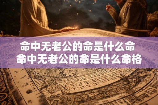 命中无老公的命是什么命 命中无老公的命是什么命格