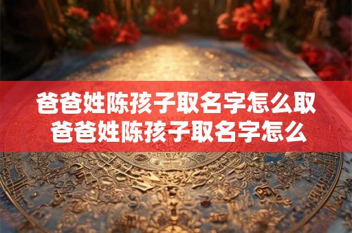 爸爸姓陈孩子取名字怎么取 爸爸姓陈孩子取名字怎么取好听