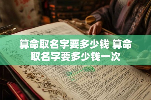 算命取名字要多少钱 算命取名字要多少钱一次