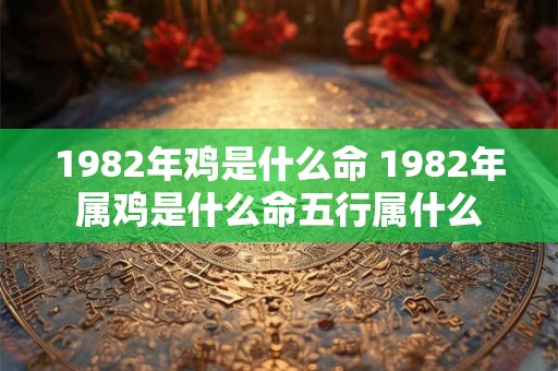 1982年鸡是什么命 1982年属鸡是什么命五行属什么