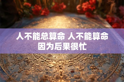 人不能总算命 人不能算命因为后果很忙
