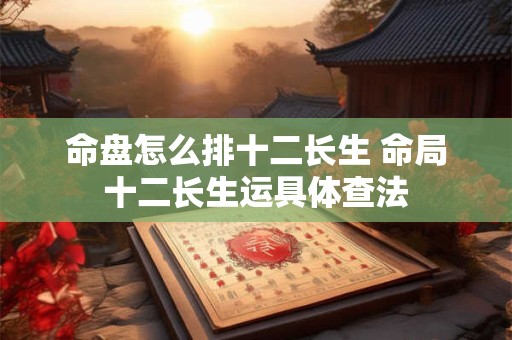 命盘怎么排十二长生 命局十二长生运具体查法