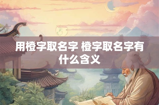用橙字取名字 橙字取名字有什么含义