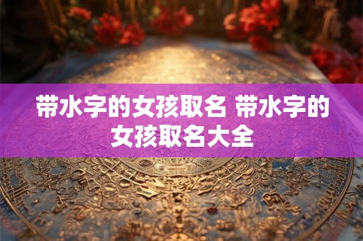 带水字的女孩取名 带水字的女孩取名大全