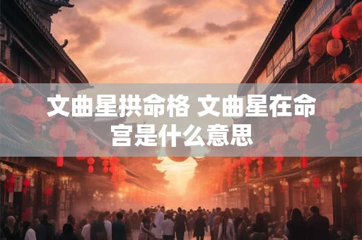 文曲星拱命格 文曲星在命宫是什么意思