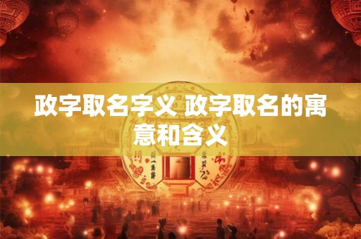政字取名字义 政字取名的寓意和含义